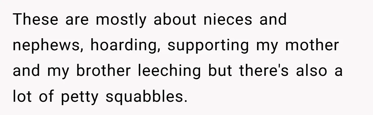 These are mostly about nieces and nephews, hoarding, supporting my mother and my brother leeching but there's also a lot of petty squabbles.