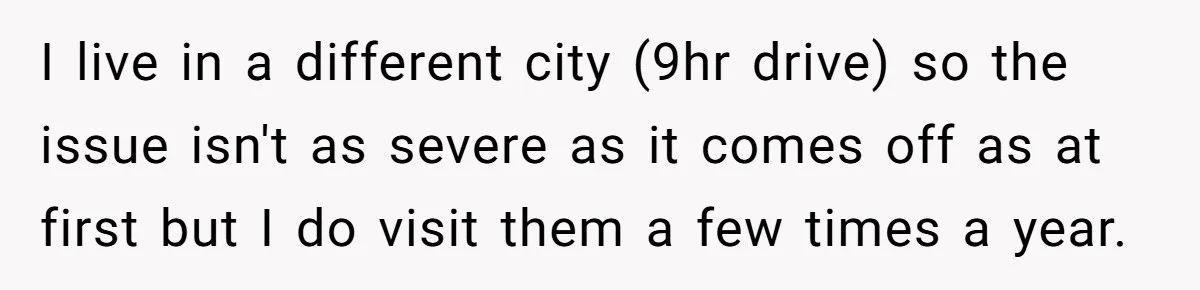 I live in a different city (9hr drive) so the issue isn't as severe as it comes off as at first but I do visit them a few times a...