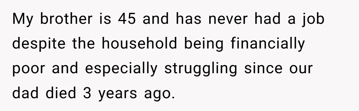 My brother is 45 and has never had a job despite the household being financially poor and especially struggling since our dad died 3 years ago.