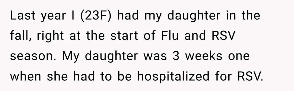 Last year I (23F) had my daughter in the fall, right at the start of Flu and RSV season. My daughter was 3 weeks one when she had to be...