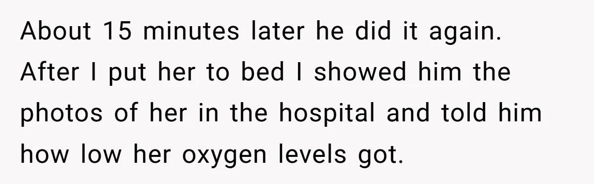 About 15 minutes later he did it again. After I put her to bed I showed him the photos of her in the hospital and told him how low her...