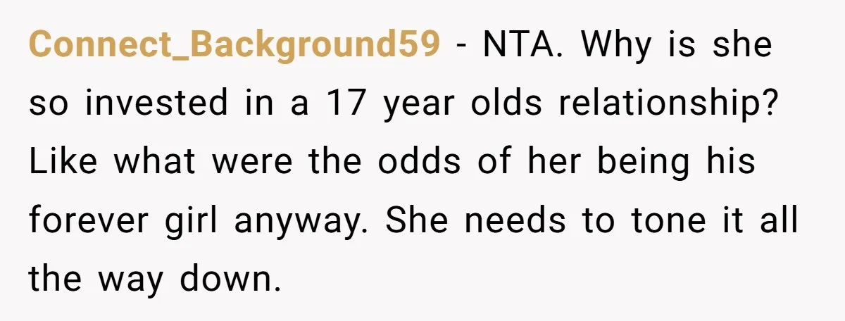 Connect_Background59 − NTA. Why is she so invested in a 17 year olds relationship? Like what were the odds of her being his forever girl anyway. She needs to tone...