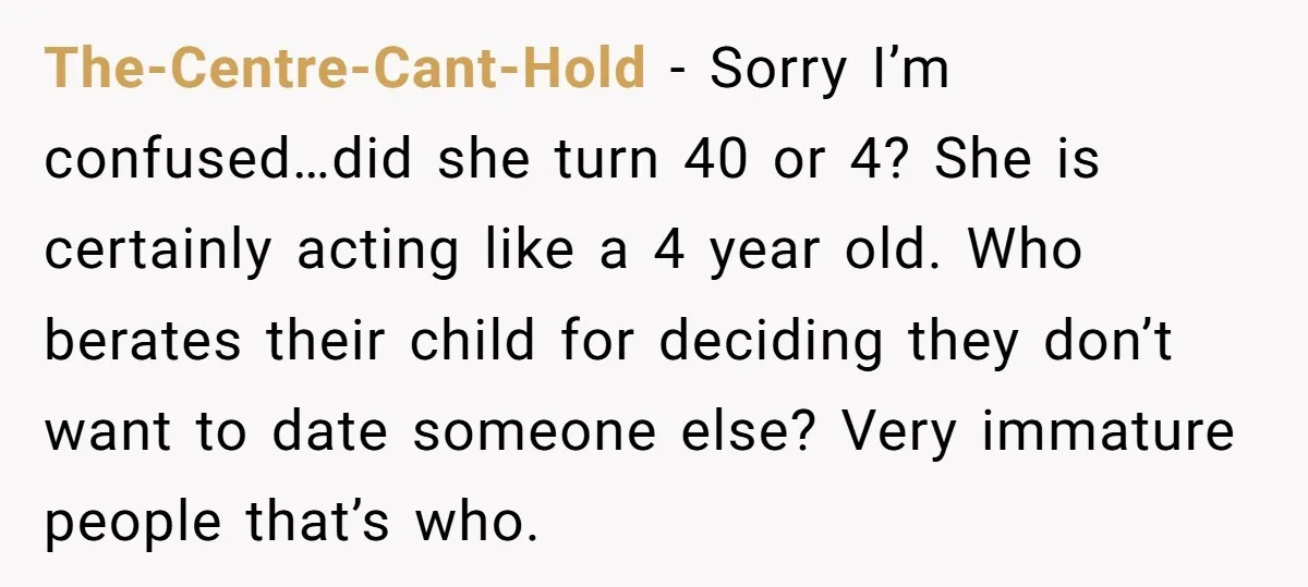 The-Centre-Cant-Hold − Sorry I’m confused…did she turn 40 or 4? She is certainly acting like a 4 year old. Who berates their child for deciding they don’t want to date...