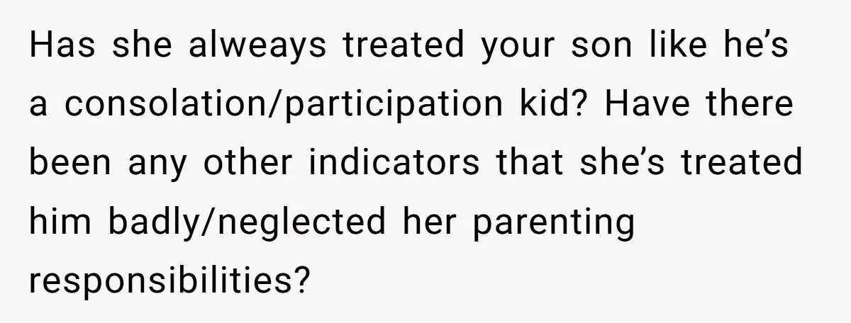Has she alweays treated your son like he’s a consolation/participation kid? Have there been any other indicators that she’s treated him badly/neglected her parenting responsibilities?