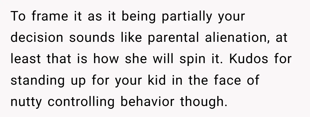 To frame it as it being partially your decision sounds like parental alienation, at least that is how she will spin it. Kudos for standing up for your kid in...