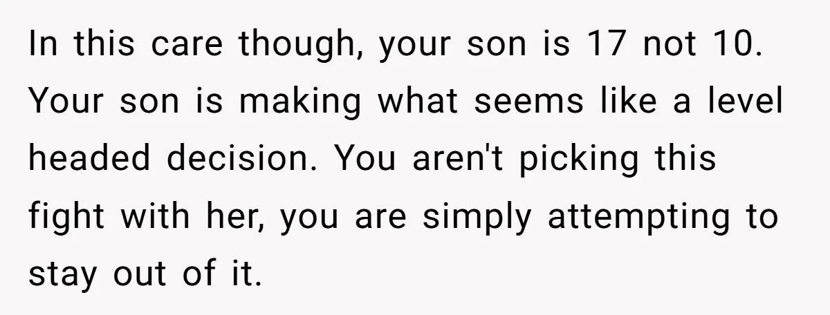 In this care though, your son is 17 not 10. Your son is making what seems like a level headed decision. You aren't picking this fight with her, you are...