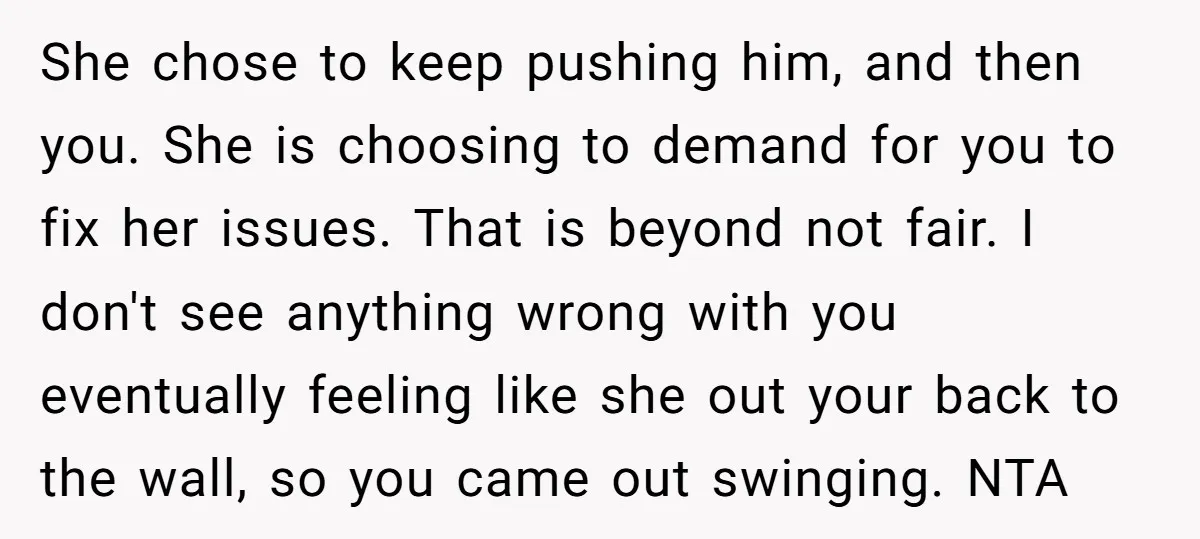 She chose to keep pushing him, and then you. She is choosing to demand for you to fix her issues. That is beyond not fair. I don't see anything wrong...