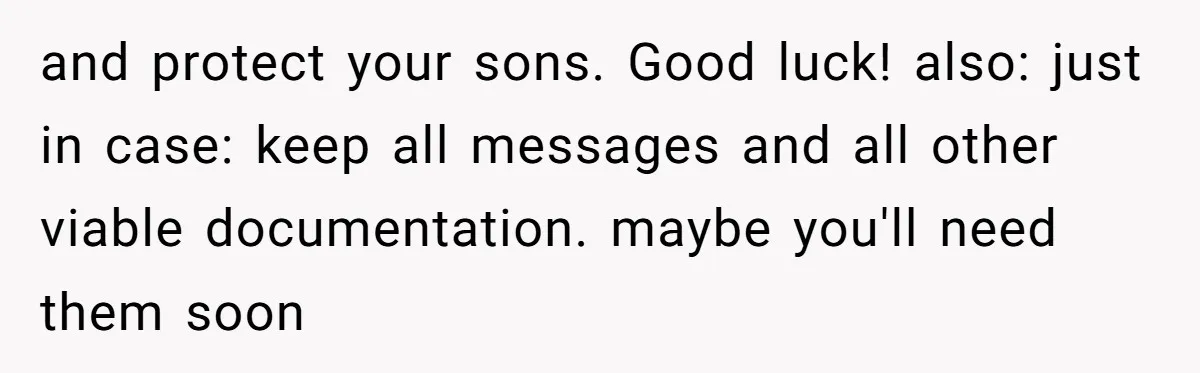and protect your sons. Good luck! also: just in case: keep all messages and all other viable documentation. maybe you'll need them soon
