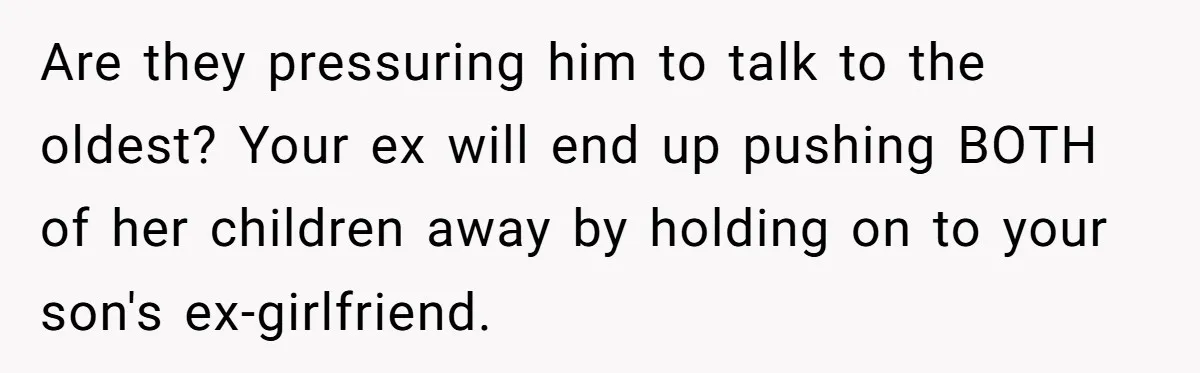 Are they pressuring him to talk to the oldest? Your ex will end up pushing BOTH of her children away by holding on to your son's ex-girlfriend.