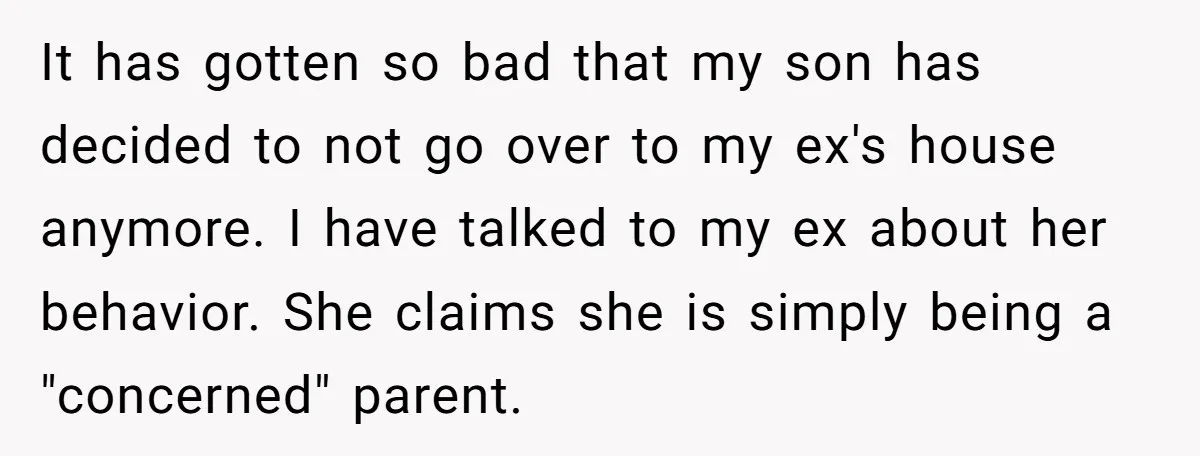 It has gotten so bad that my son has decided to not go over to my ex's house anymore. I have talked to my ex about her behavior. She claims...