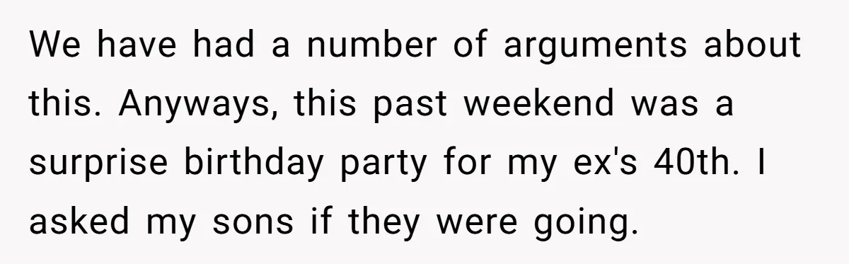 We have had a number of arguments about this. Anyways, this past weekend was a surprise birthday party for my ex's 40th. I asked my sons if they were going.