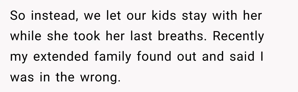 So instead, we let our kids stay with her while she took her last breaths. Recently my extended family found out and said I was in the wrong.