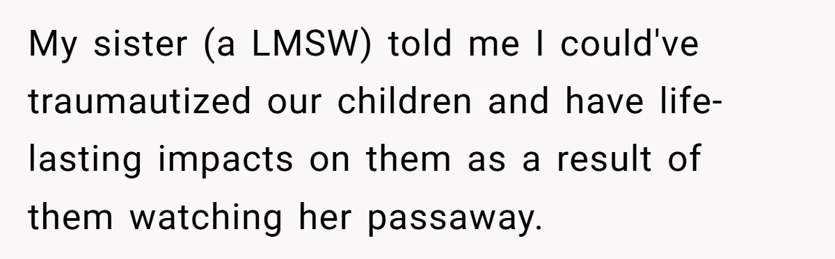 My sister (a LMSW) told me I could've traumautized our children and have life-lasting impacts on them as a result of them watching her passaway.