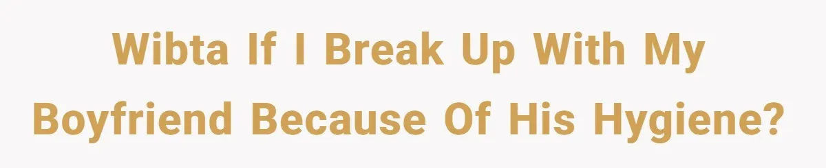 WIBTA if I break up with my boyfriend because of his hygiene?