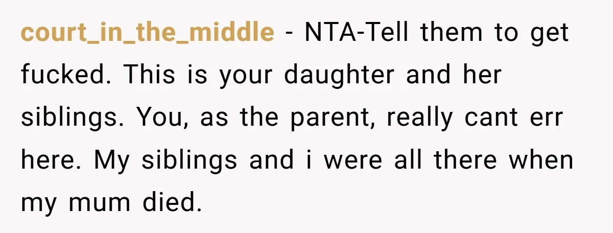 court_in_the_middle − NTA-Tell them to get fucked. This is your daughter and her siblings. You, as the parent, really cant err here. My siblings and i were all there when...