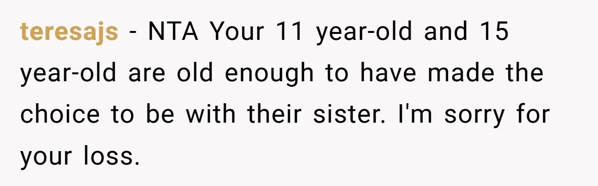 teresajs − NTA Your 11 year-old and 15 year-old are old enough to have made the choice to be with their sister. I'm sorry for your loss.
