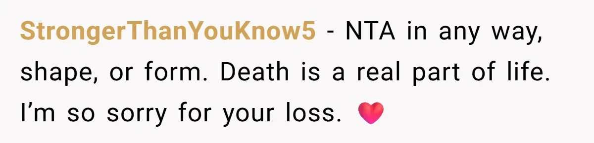 StrongerThanYouKnow5 − NTA in any way, shape, or form. Death is a real part of life. I’m so sorry for your loss. ❤️