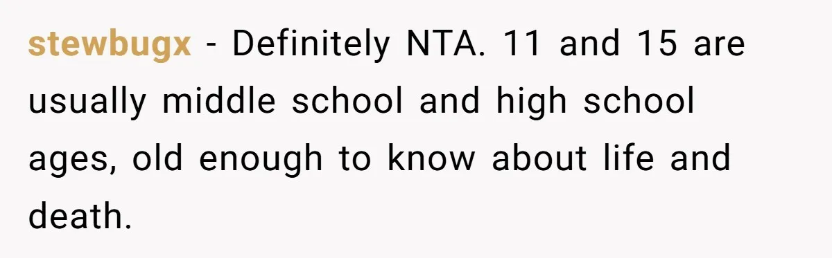 stewbugx − Definitely NTA. 11 and 15 are usually middle school and high school ages, old enough to know about life and death.