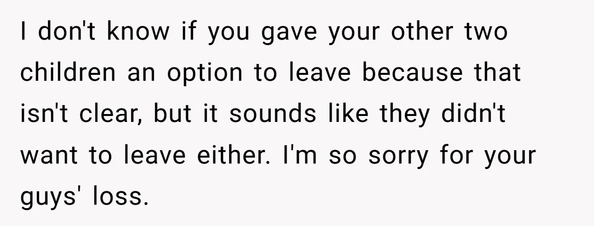 I don't know if you gave your other two children an option to leave because that isn't clear, but it sounds like they didn't want to leave either. I'm so...