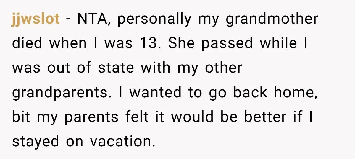jjwslot − NTA, personally my grandmother died when I was 13. She passed while I was out of state with my other grandparents. I wanted to go back home, bit...