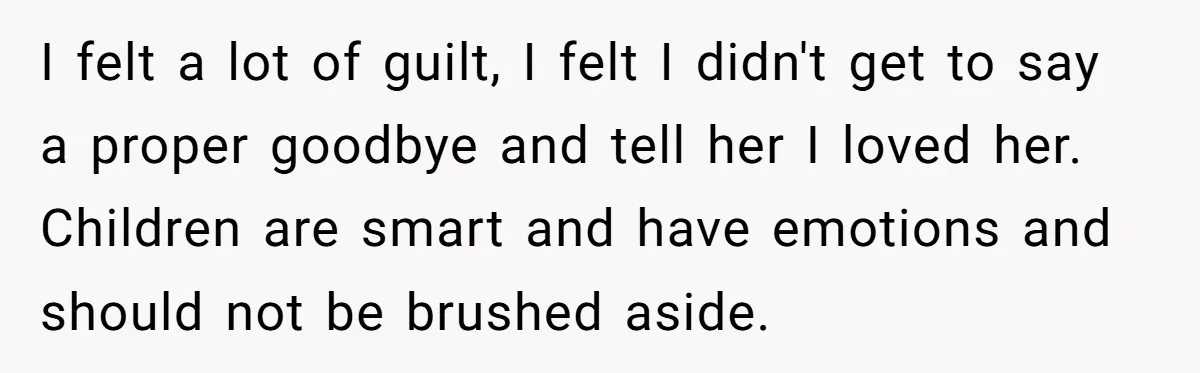 I felt a lot of guilt, I felt I didn't get to say a proper goodbye and tell her I loved her. Children are smart and have emotions and should...
