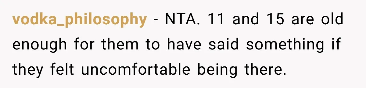 vodka_philosophy − NTA. 11 and 15 are old enough for them to have said something if they felt uncomfortable being there.