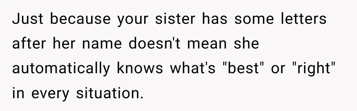 Just because your sister has some letters after her name doesn't mean she automatically knows what's "best" or "right" in every situation.