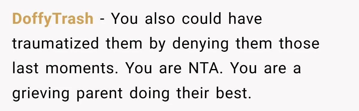 DoffyTrash − You also could have traumatized them by denying them those last moments. You are NTA. You are a grieving parent doing their best.