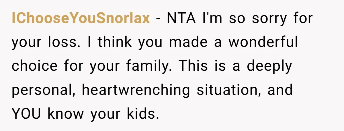 IChooseYouSnorlax − NTA I'm so sorry for your loss. I think you made a wonderful choice for your family. This is a deeply personal, heartwrenching situation, and YOU know your...