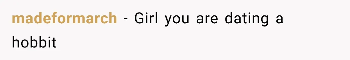 madeformarch − Girl you are dating a hobbit
