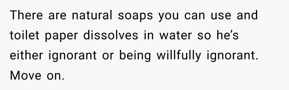 There are natural soaps you can use and toilet paper dissolves in water so he’s either ignorant or being willfully ignorant. Move on.