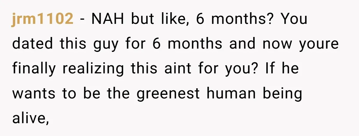 jrm1102 − NAH but like, 6 months? You dated this guy for 6 months and now youre finally realizing this aint for you? If he wants to be the greenest...