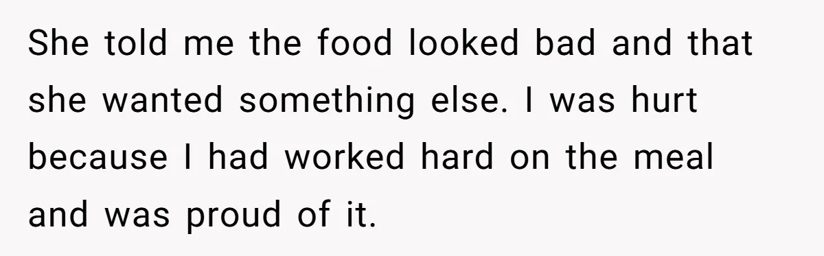 She told me the food looked bad and that she wanted something else. I was hurt because I had worked hard on the meal and was proud of it.