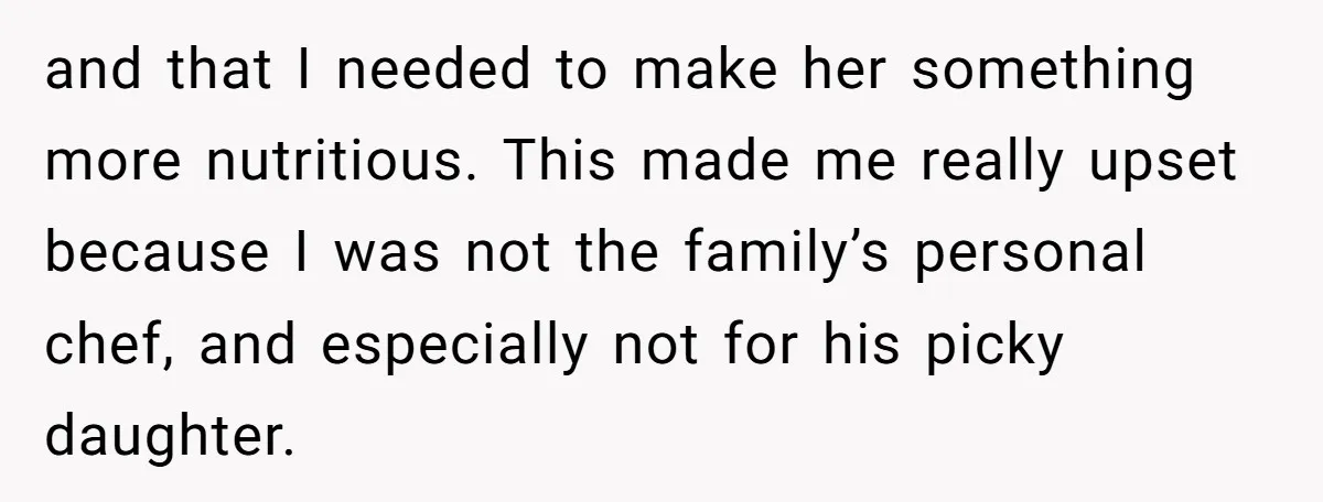 and that I needed to make her something more nutritious. This made me really upset because I was not the family’s personal chef, and especially not for his picky daughter.