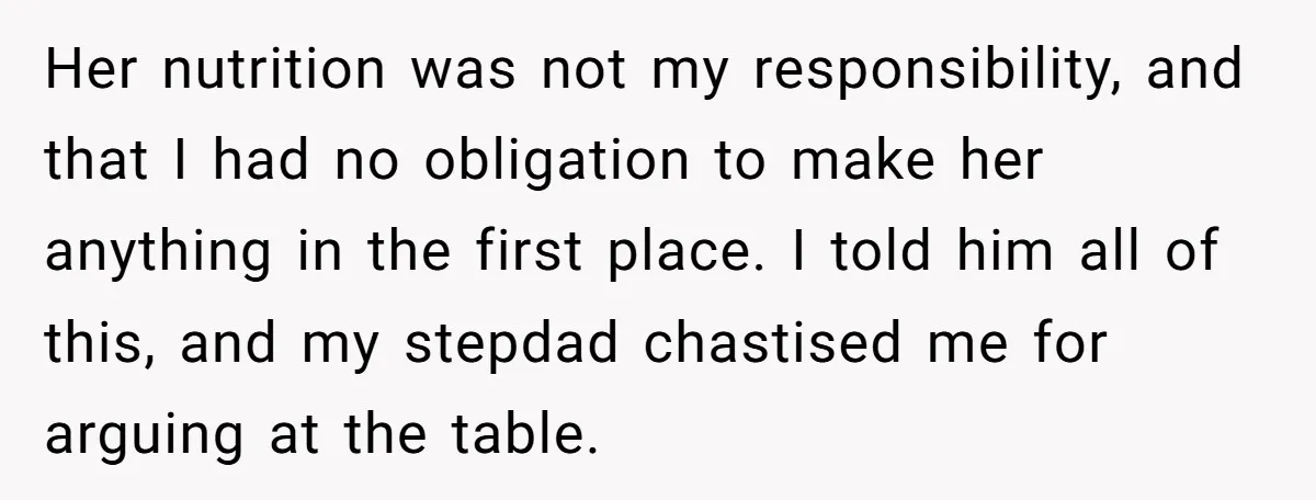 Her nutrition was not my responsibility, and that I had no obligation to make her anything in the first place. I told him all of this, and my stepdad chastised...