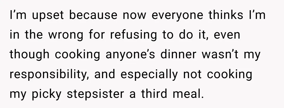 I’m upset because now everyone thinks I’m in the wrong for refusing to do it, even though cooking anyone’s dinner wasn’t my responsibility, and especially not cooking my picky stepsister...
