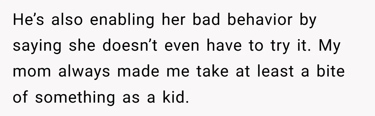 He’s also enabling her bad behavior by saying she doesn’t even have to try it. My mom always made me take at least a bite of something as a kid.