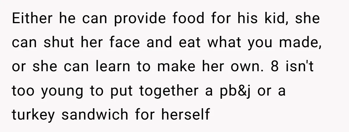 Either he can provide food for his kid, she can shut her face and eat what you made, or she can learn to make her own. 8 isn't too young...