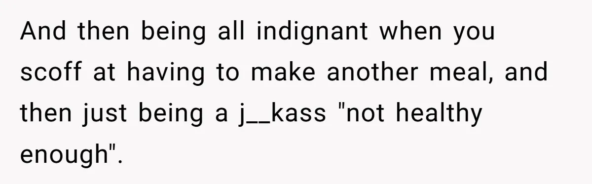 And then being all indignant when you scoff at having to make another meal, and then just being a j__kass "not healthy enough".