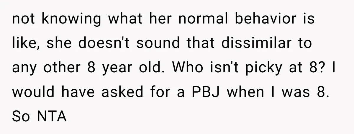 not knowing what her normal behavior is like, she doesn't sound that dissimilar to any other 8 year old. Who isn't picky at 8? I would have asked for a...