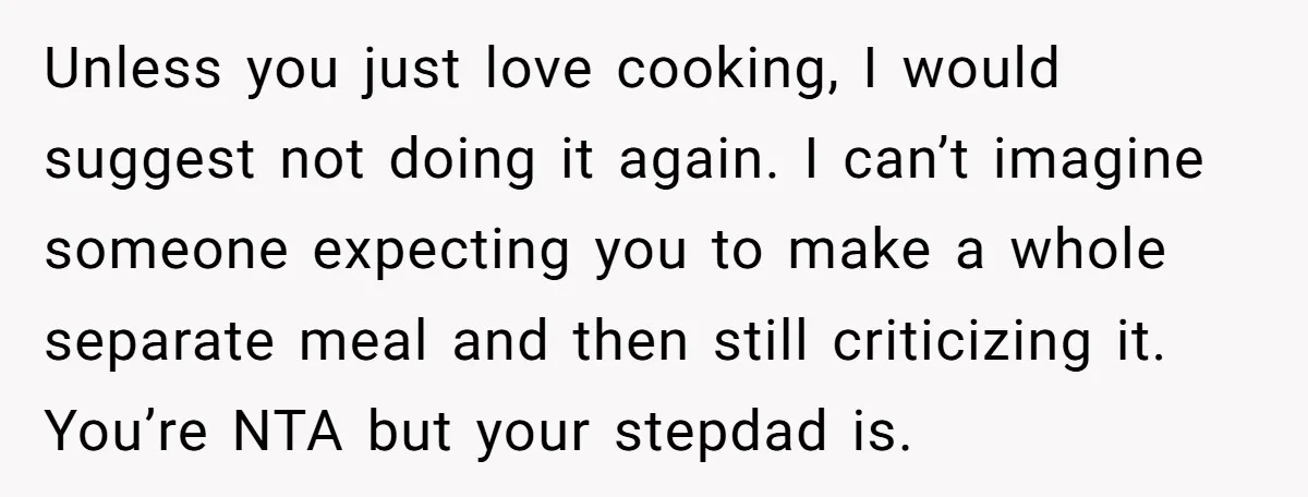 Unless you just love cooking, I would suggest not doing it again. I can’t imagine someone expecting you to make a whole separate meal and then still criticizing it. You’re...