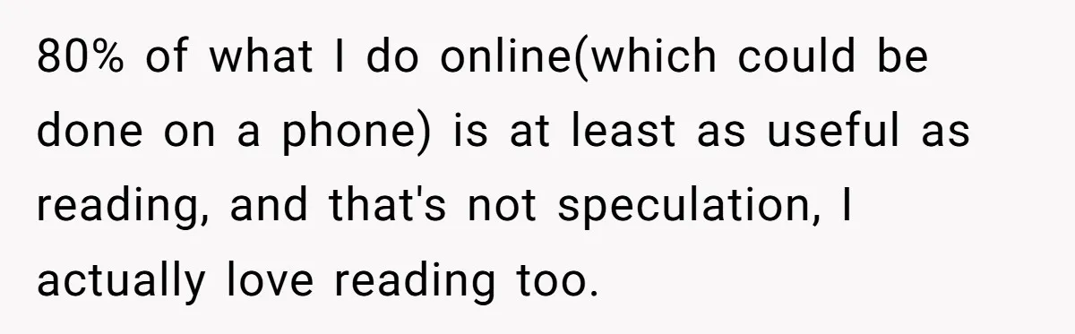 80% of what I do online(which could be done on a phone) is at least as useful as reading, and that's not speculation, I actually love reading too.