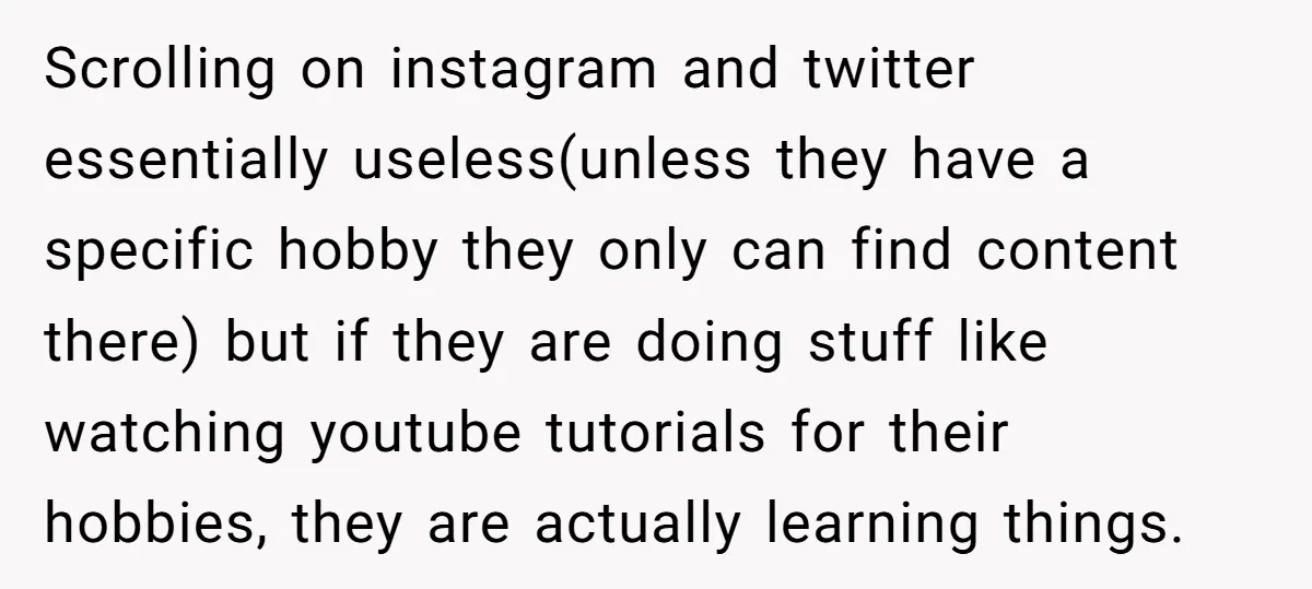 Scrolling on instagram and twitter essentially useless(unless they have a specific hobby they only can find content there) but if they are doing stuff like watching youtube tutorials for their...