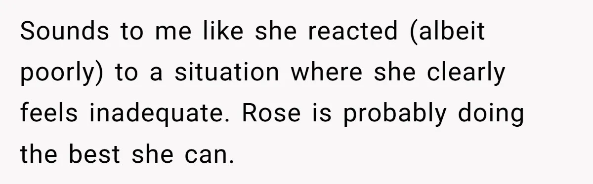 Sounds to me like she reacted (albeit poorly) to a situation where she clearly feels inadequate. Rose is probably doing the best she can.