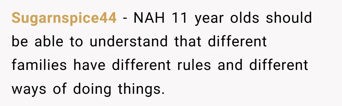 Sugarnspice44 − NAH 11 year olds should be able to understand that different families have different rules and different ways of doing things.