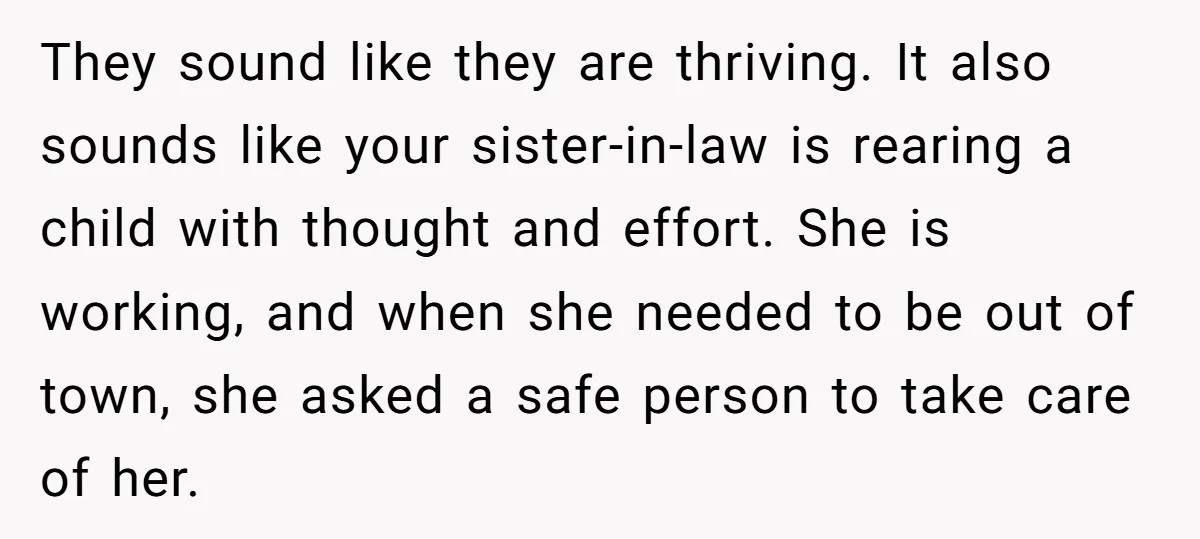 They sound like they are thriving. It also sounds like your sister-in-law is rearing a child with thought and effort. She is working, and when she needed to be out...