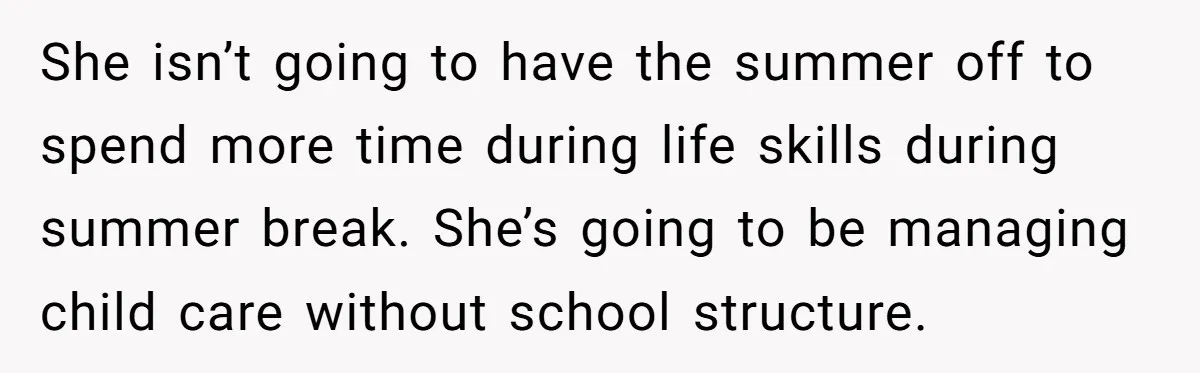 She isn’t going to have the summer off to spend more time during life skills during summer break. She’s going to be managing child care without school structure.