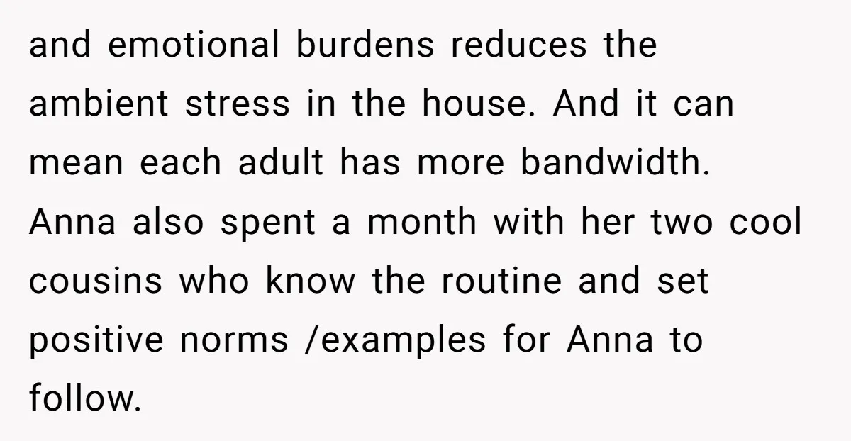 and emotional burdens reduces the ambient stress in the house. And it can mean each adult has more bandwidth. Anna also spent a month with her two cool cousins who...