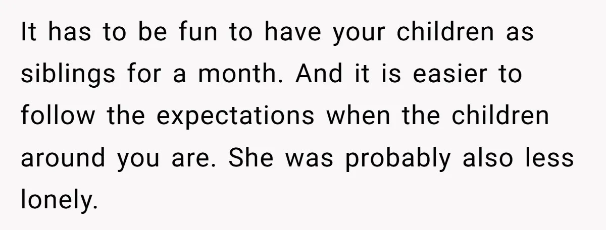 It has to be fun to have your children as siblings for a month. And it is easier to follow the expectations when the children around you are. She was...
