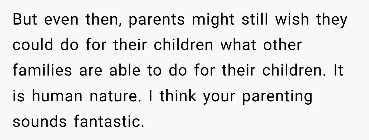 But even then, parents might still wish they could do for their children what other families are able to do for their children. It is human nature. I think your...